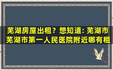 芜湖房屋出租？想知道： 芜湖市 芜湖市第一人民医院附近哪有租房